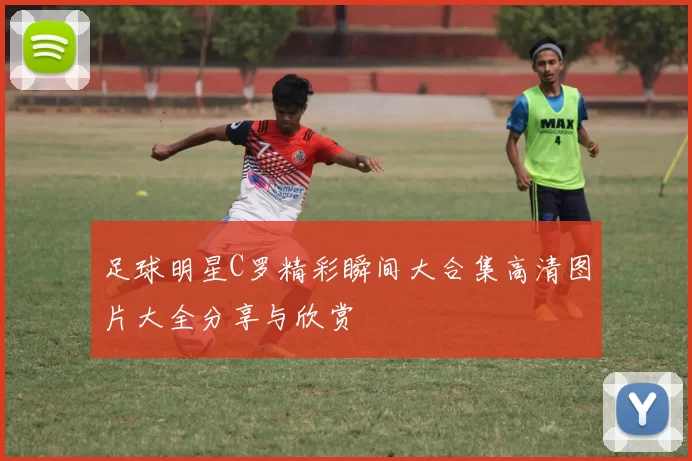 足球明星C罗精彩瞬间大合集高清图片大全分享与欣赏