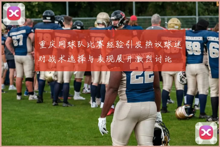 重庆网球队比赛经验引发热议球迷对战术选择与表现展开激烈讨论