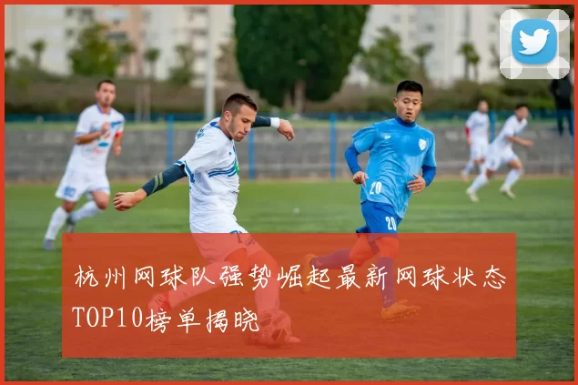 杭州网球队强势崛起最新网球状态TOP10榜单揭晓