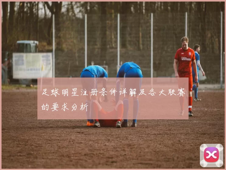 足球明星注册条件详解及各大联赛的要求分析