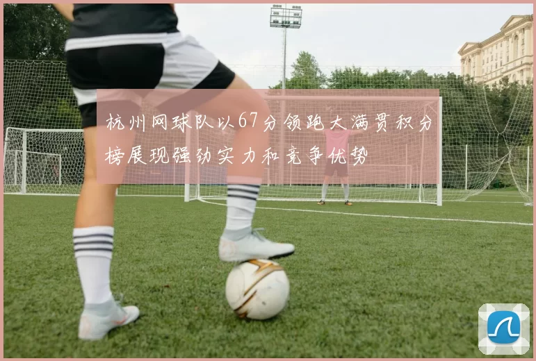 杭州网球队以67分领跑大满贯积分榜展现强劲实力和竞争优势