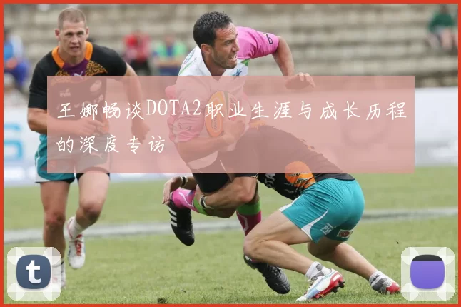 王娜畅谈DOTA2职业生涯与成长历程的深度专访