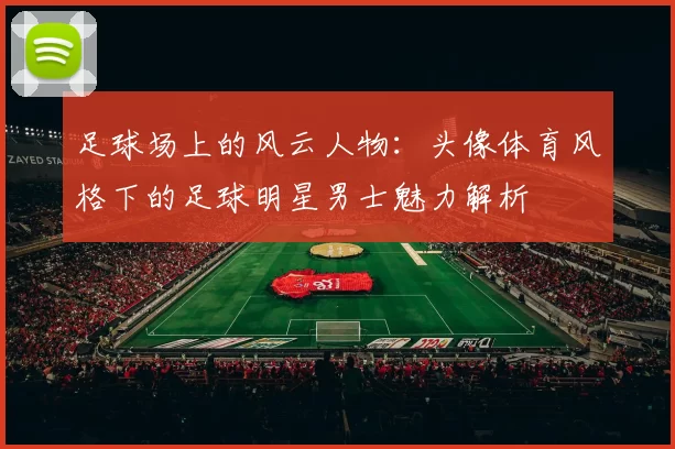足球场上的风云人物：头像体育风格下的足球明星男士魅力解析