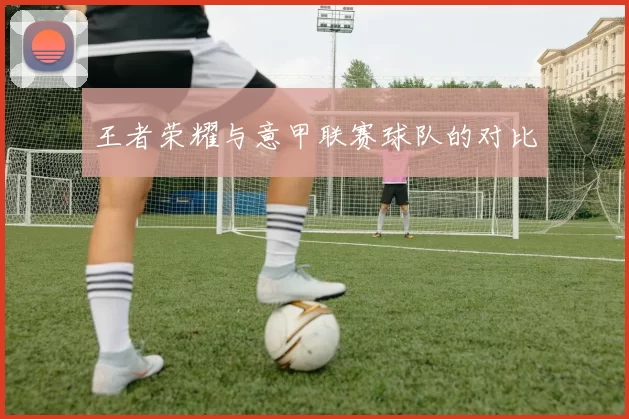 王者荣耀与意甲联赛球队的对比