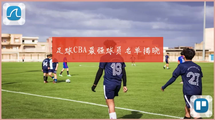 足球CBA最强球员名单揭晓