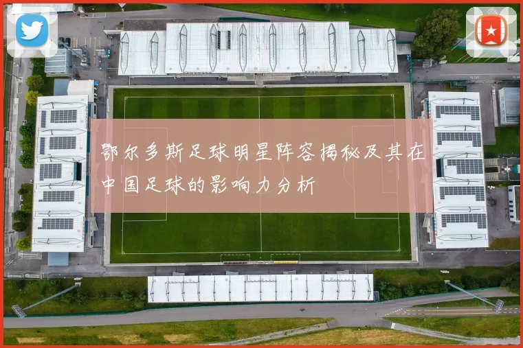 鄂尔多斯足球明星阵容揭秘及其在中国足球的影响力分析