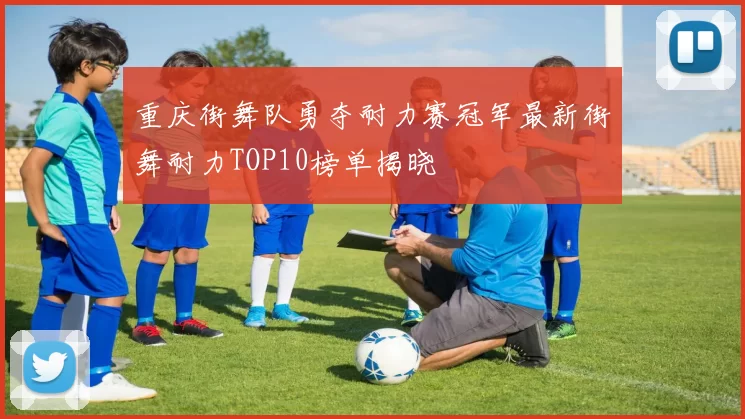 重庆街舞队勇夺耐力赛冠军最新街舞耐力TOP10榜单揭晓
