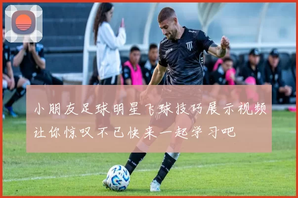 小朋友足球明星飞球技巧展示视频让你惊叹不已快来一起学习吧