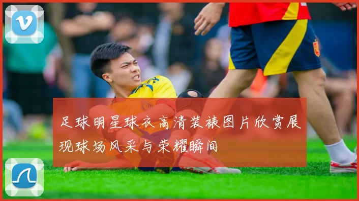 足球明星球衣高清装裱图片欣赏展现球场风采与荣耀瞬间