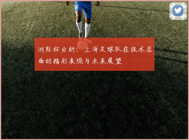 洲际杯分析：上海足球队在技术层面的精彩表现与未来展望