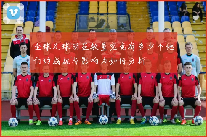 全球足球明星数量究竟有多少个他们的成就与影响力如何分析