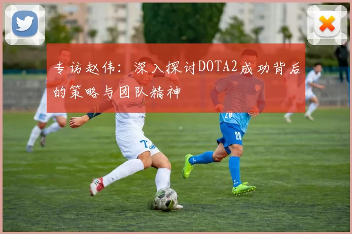 专访赵伟：深入探讨DOTA2成功背后的策略与团队精神